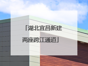 湖北宜昌新建两座跨江通道