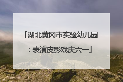 湖北黄冈市实验幼儿园：表演皮影戏庆六一