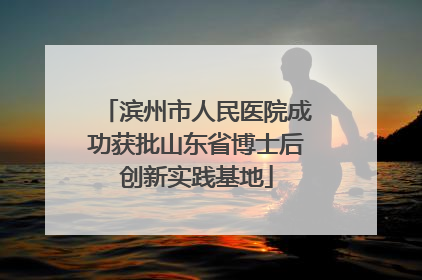 滨州市人民医院成功获批山东省博士后创新实践基地