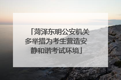 菏泽东明公安机关多举措为考生营造安静和谐考试环境