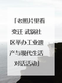老照片里看变迁 武锅社区举办工业遗产与现代生活对话活动