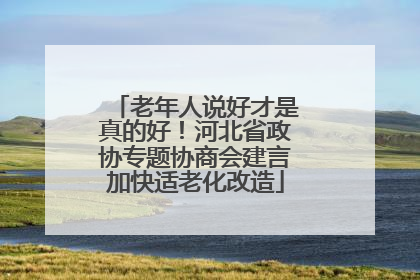 老年人说好才是真的好！河北省政协专题协商会建言加快适老化改造