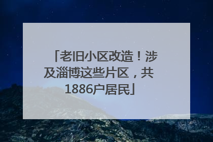 老旧小区改造！涉及淄博这些片区，共1886户居民