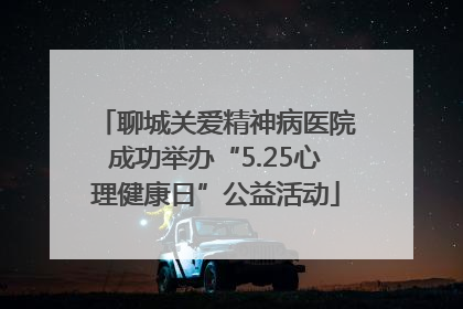聊城关爱精神病医院成功举办“5.25心理健康日”公益活动