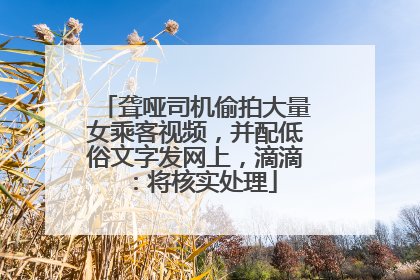 聋哑司机偷拍大量女乘客视频，并配低俗文字发网上，滴滴：将核实处理