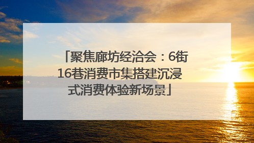 聚焦廊坊经洽会：6街16巷消费市集搭建沉浸式消费体验新场景