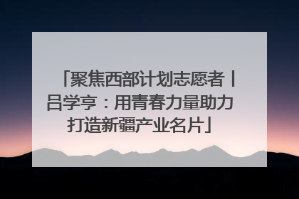 聚焦西部计划志愿者丨吕学亨：用青春力量助力打造新疆产业名片