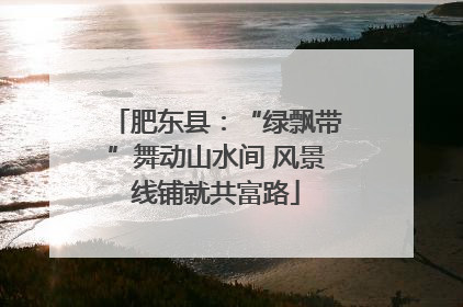 肥东县：“绿飘带”舞动山水间 风景线铺就共富路