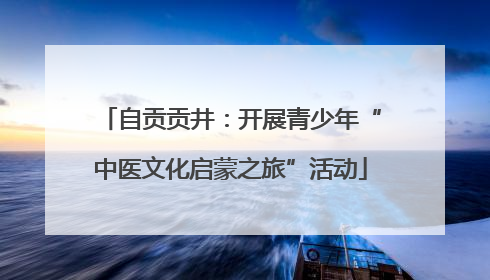 自贡贡井：开展青少年“中医文化启蒙之旅”活动
