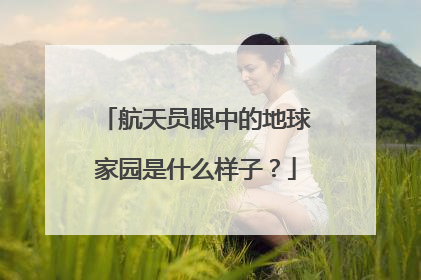 航天员眼中的地球家园是什么样子？