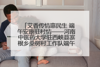 艾香传情惠民生 端午安康驻村情——河南中医药大学驻西峡县寨根乡桑树村工作队端午中医惠民记