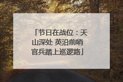 节日在战位：天山深处 英沿前哨官兵踏上巡逻路