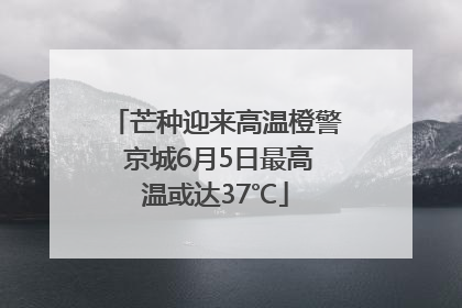芒种迎来高温橙警 京城6月5日最高温或达37℃