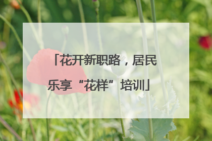 花开新职路，居民乐享“花样”培训