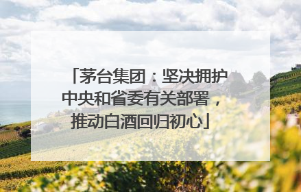 茅台集团：坚决拥护中央和省委有关部署，推动白酒回归初心