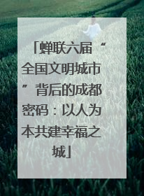 蝉联六届“全国文明城市”背后的成都密码：以人为本共建幸福之城