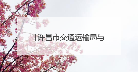 许昌市交通运输局与哈密市交通运输局签订协议强化对口支援