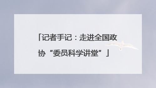 记者手记：走进全国政协“委员科学讲堂”
