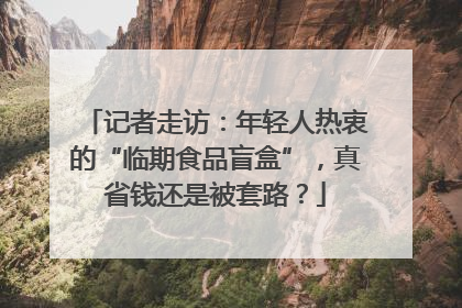 记者走访：年轻人热衷的“临期食品盲盒”，真省钱还是被套路？