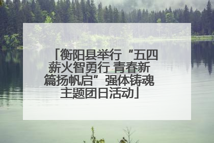 衡阳县举行“五四薪火智勇行 青春新篇扬帆启”强体铸魂主题团日活动