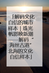 解码文化自信的城市样本｜珠光帆影映新潮——解码“海丝古港”北海的文化自信样本