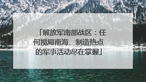 解放军南部战区：任何搅局南海、制造热点的军事活动尽在掌握