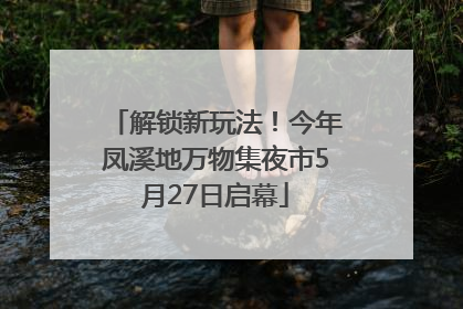 解锁新玩法！今年凤溪地万物集夜市5月27日启幕