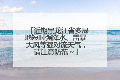 近期黑龙江省多局地短时强降水、雷暴大风等强对流天气，请注意防范～