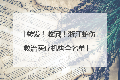 转发！收藏！浙江蛇伤救治医疗机构全名单