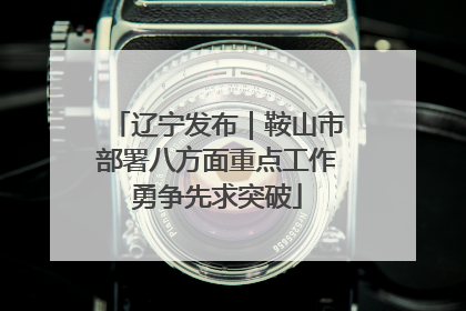 辽宁发布｜鞍山市部署八方面重点工作勇争先求突破