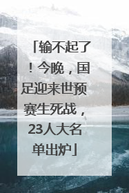 输不起了！今晚，国足迎来世预赛生死战，23人大名单出炉