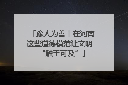 豫人为善丨在河南这些道德模范让文明“触手可及”