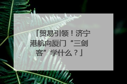 贸易引领！济宁港航向厦门“三剑客”学什么？