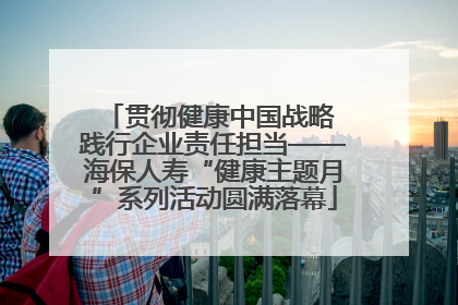 贯彻健康中国战略 践行企业责任担当——海保人寿“健康主题月”系列活动圆满落幕