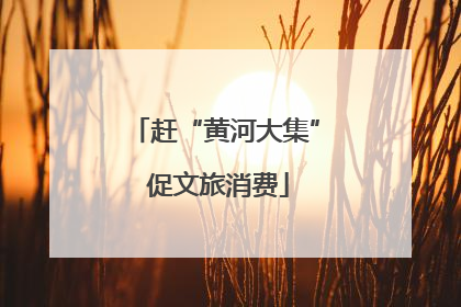 赶“黄河大集” 促文旅消费