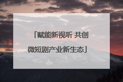 赋能新视听 共创微短剧产业新生态