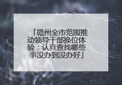 赣州全市范围推动领导干部换位体验：认真查找哪些事没办到没办好