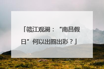 赣江观澜：“南昌假日”何以出圈出彩？