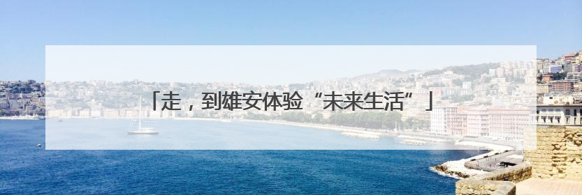 走，到雄安体验“未来生活”
