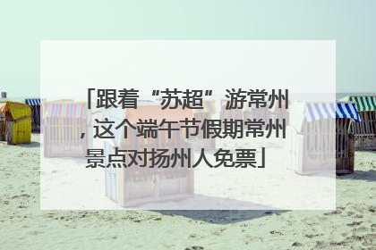 跟着“苏超”游常州，这个端午节假期常州景点对扬州人免票