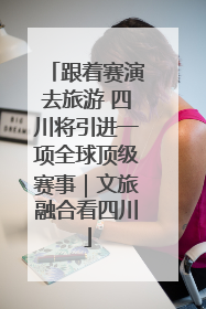 跟着赛演去旅游 四川将引进一项全球顶级赛事｜文旅融合看四川