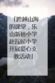 跨越山海的课堂，乐山新桥小学赴瓦侯小学开展爱心支教活动