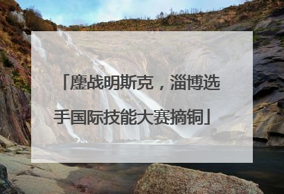 鏖战明斯克，淄博选手国际技能大赛摘铜