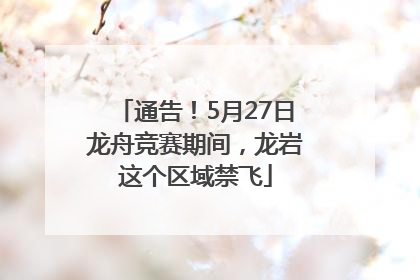 通告！5月27日龙舟竞赛期间，龙岩这个区域禁飞