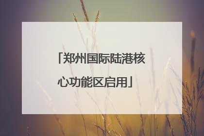 郑州国际陆港核心功能区启用