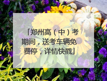 郑州高（中）考期间，送考车辆免费停，详情快戳