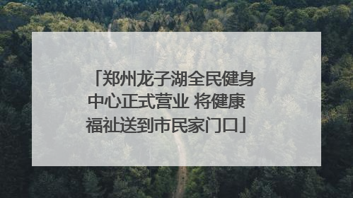 郑州龙子湖全民健身中心正式营业 将健康福祉送到市民家门口