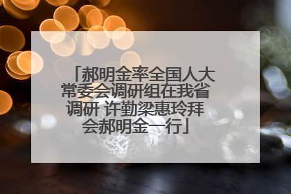 郝明金率全国人大常委会调研组在我省调研 许勤梁惠玲拜会郝明金一行