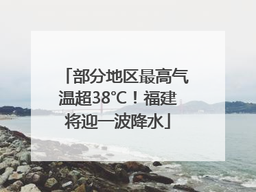 部分地区最高气温超38℃！福建将迎一波降水