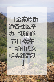 金家岭街道各社区举办“我们的节日·端午”新时代文明实践活动